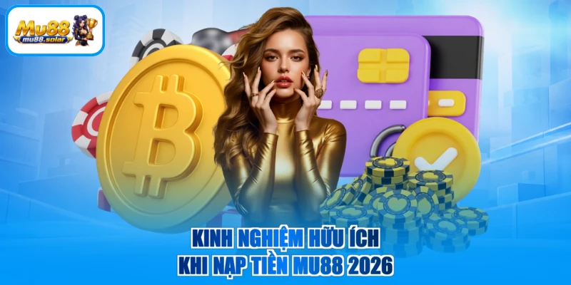 Kinh nghiệm hữu ích khi nạp tiền MU88 2026