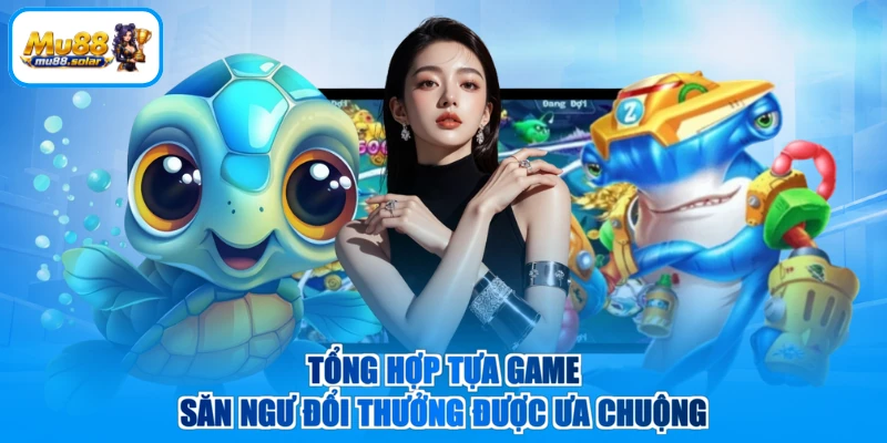 Tổng hợp tựa game săn ngư đổi thưởng được ưa chuộng