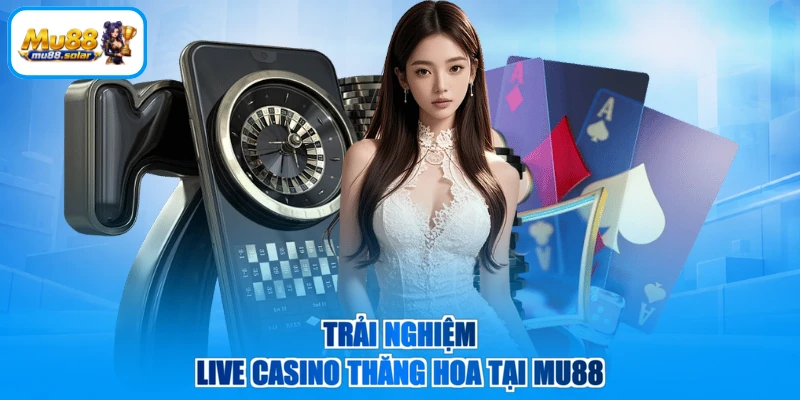 Trải nghiệm Live Casino thăng hoa tại MU88